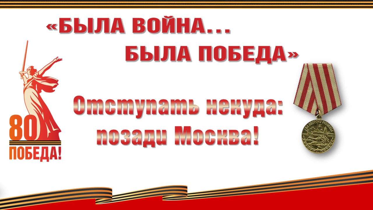 «Была война…Была Победа».  Отступать некуда: позади Москва!