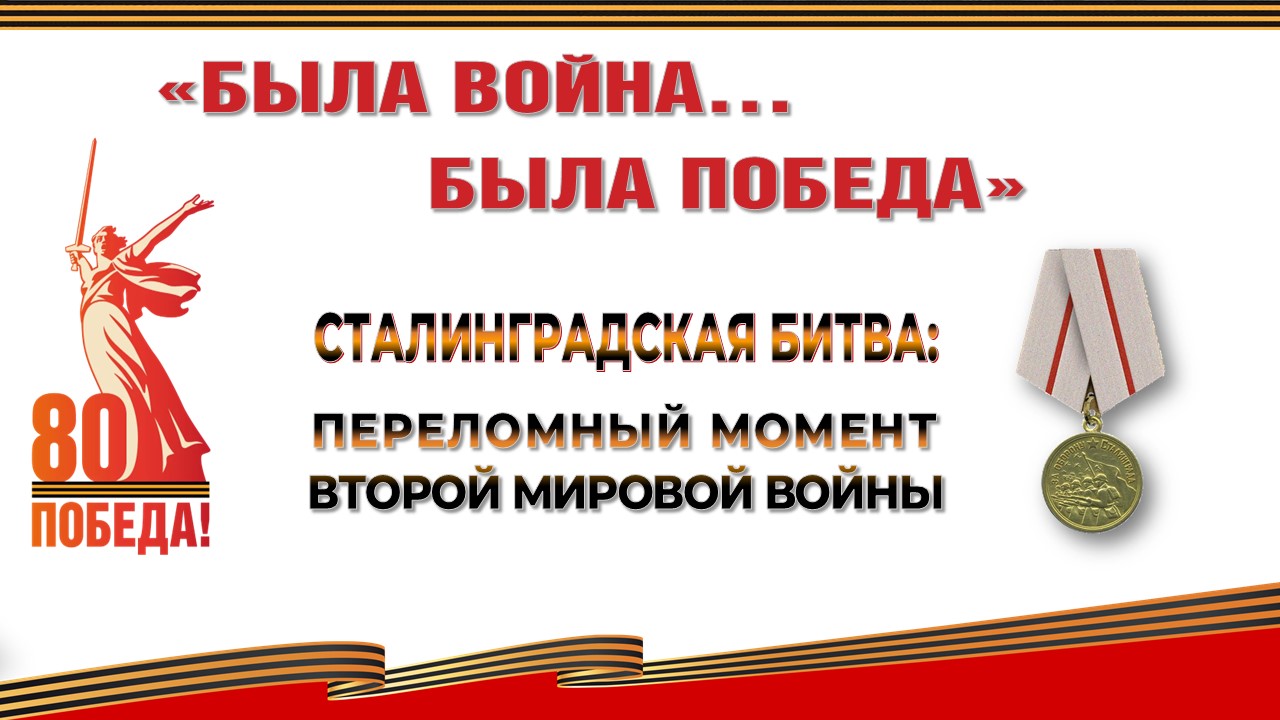 «Была война…Была Победа».  Сталинградская битва: переломный момент Второй Мировой войны
